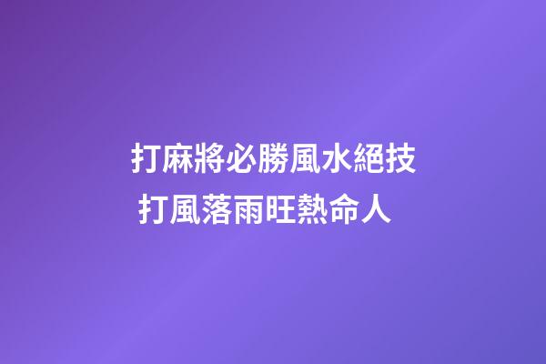 打麻將必勝風水絕技 打風落雨旺熱命人
